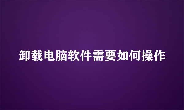 卸载电脑软件需要如何操作