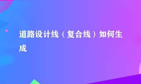 道路设计线（复合线）如何生成
