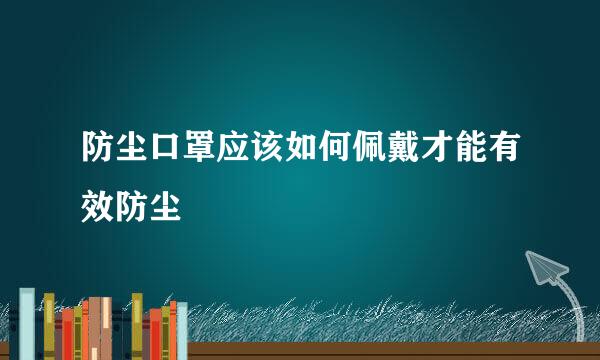 防尘口罩应该如何佩戴才能有效防尘