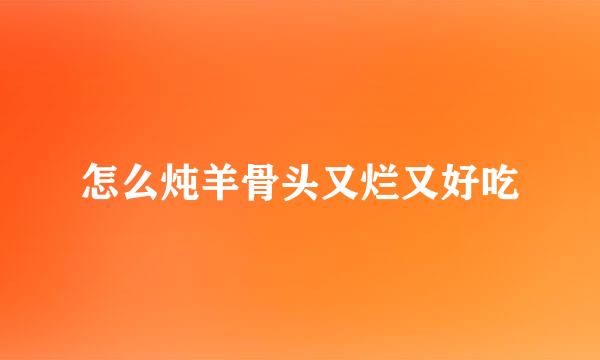 怎么炖羊骨头又烂又好吃