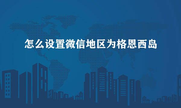 怎么设置微信地区为格恩西岛