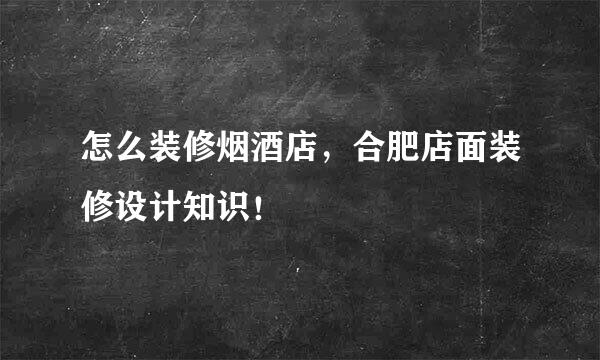 怎么装修烟酒店，合肥店面装修设计知识！