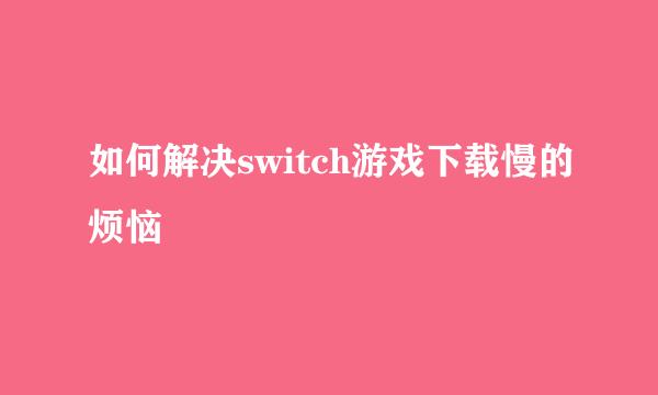 如何解决switch游戏下载慢的烦恼