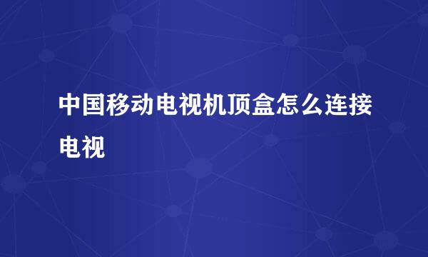 中国移动电视机顶盒怎么连接电视