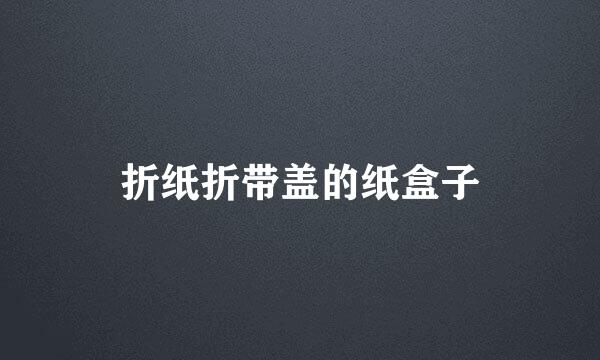 折纸折带盖的纸盒子