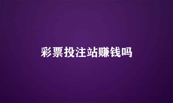 彩票投注站赚钱吗