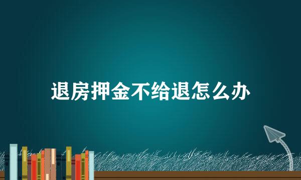 退房押金不给退怎么办