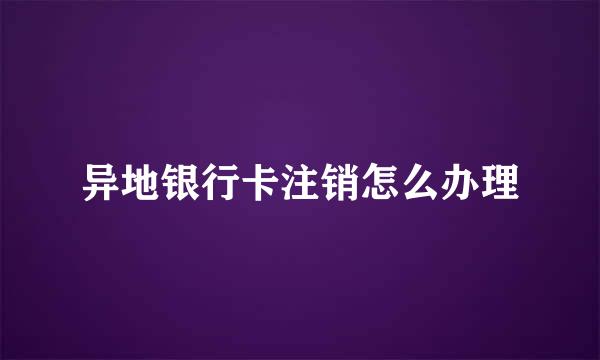 异地银行卡注销怎么办理