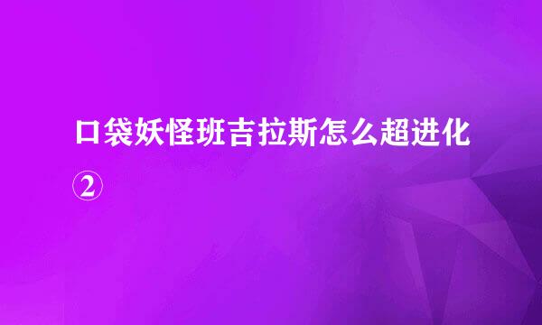 口袋妖怪班吉拉斯怎么超进化②