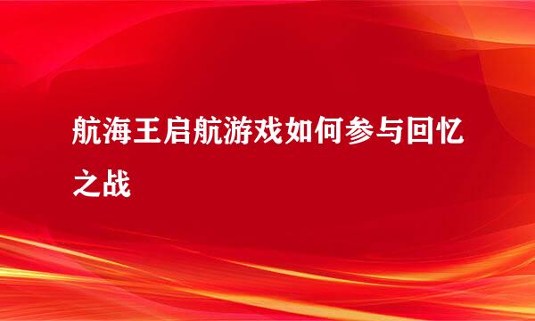 航海王启航游戏如何参与回忆之战