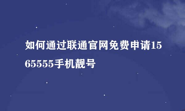 如何通过联通官网免费申请1565555手机靓号