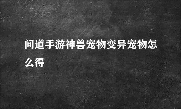 问道手游神兽宠物变异宠物怎么得