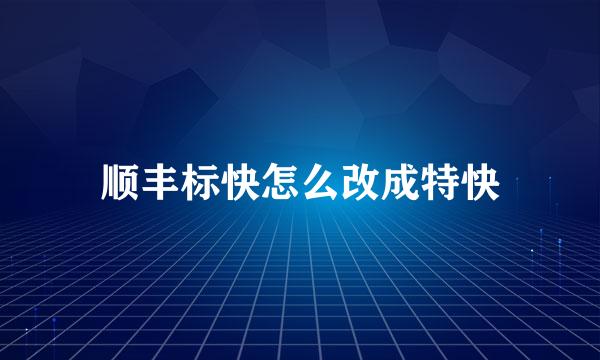 顺丰标快怎么改成特快