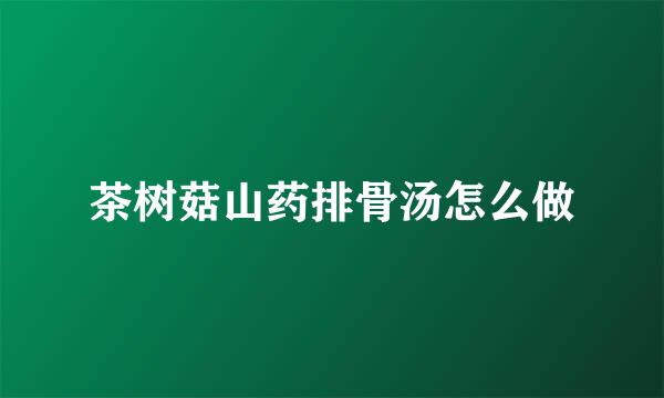 茶树菇山药排骨汤怎么做