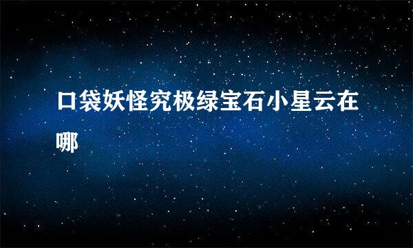 口袋妖怪究极绿宝石小星云在哪