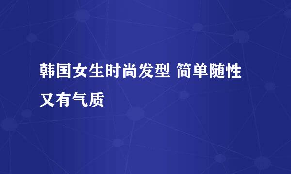 韩国女生时尚发型 简单随性又有气质