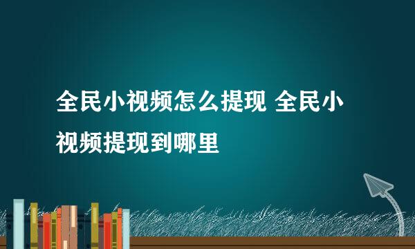 全民小视频怎么提现 全民小视频提现到哪里