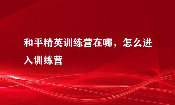和平精英训练营在哪，怎么进入训练营
