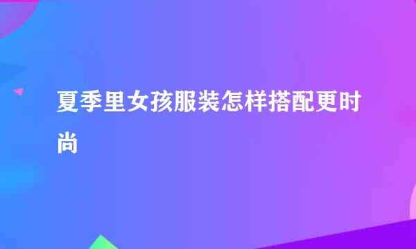 夏季里女孩服装怎样搭配更时尚