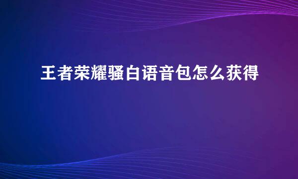 王者荣耀骚白语音包怎么获得
