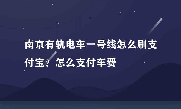 南京有轨电车一号线怎么刷支付宝？怎么支付车费