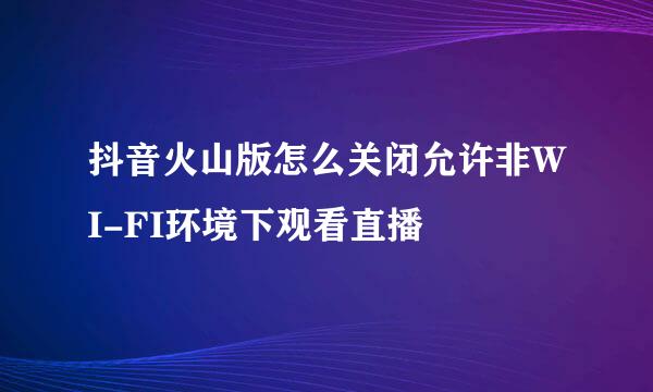 抖音火山版怎么关闭允许非WI-FI环境下观看直播