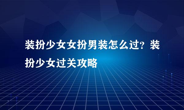 装扮少女女扮男装怎么过？装扮少女过关攻略