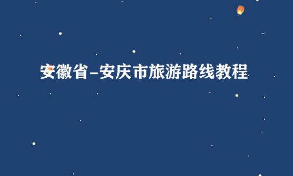 安徽省-安庆市旅游路线教程