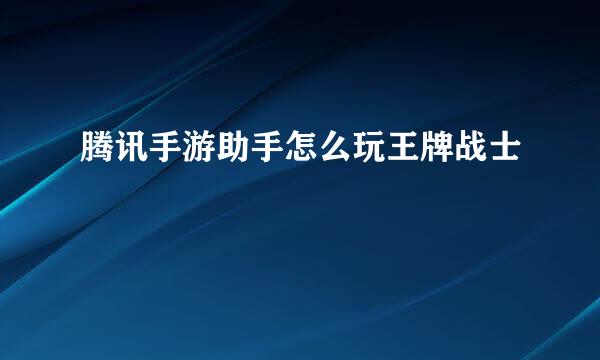 腾讯手游助手怎么玩王牌战士