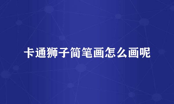 卡通狮子简笔画怎么画呢