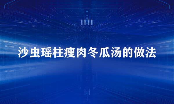 沙虫瑶柱瘦肉冬瓜汤的做法