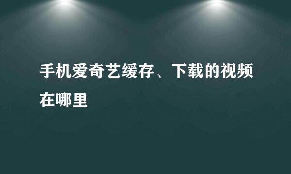 手机爱奇艺缓存、下载的视频在哪里