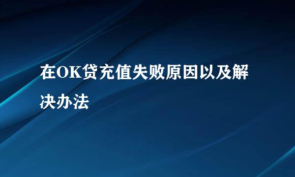 在OK贷充值失败原因以及解决办法