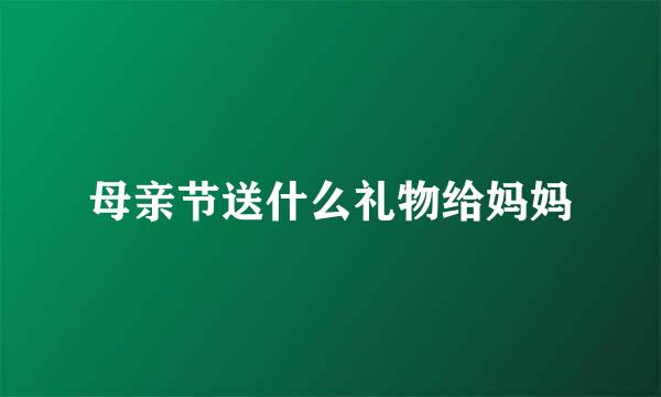 母亲节送什么礼物给妈妈