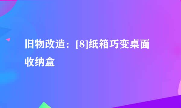 旧物改造：[8]纸箱巧变桌面收纳盒