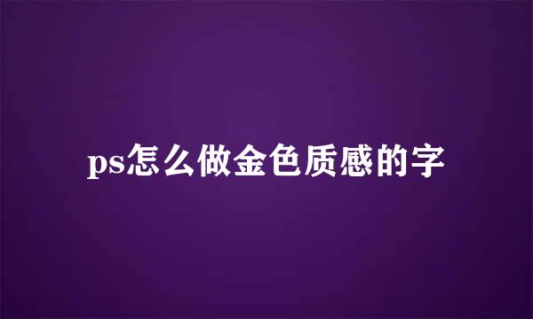 ps怎么做金色质感的字