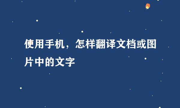 使用手机，怎样翻译文档或图片中的文字