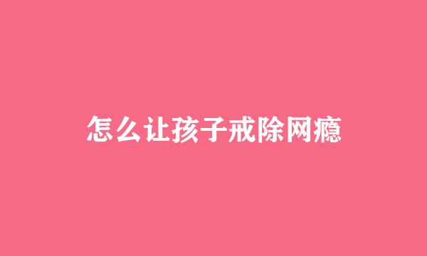 怎么让孩子戒除网瘾
