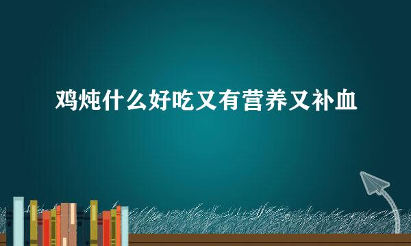 鸡炖什么好吃又有营养又补血
