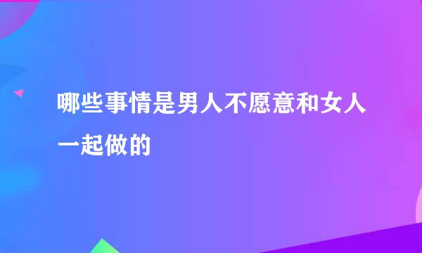 哪些事情是男人不愿意和女人一起做的