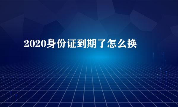 2020身份证到期了怎么换
