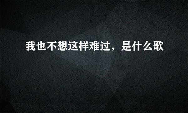 我也不想这样难过，是什么歌
