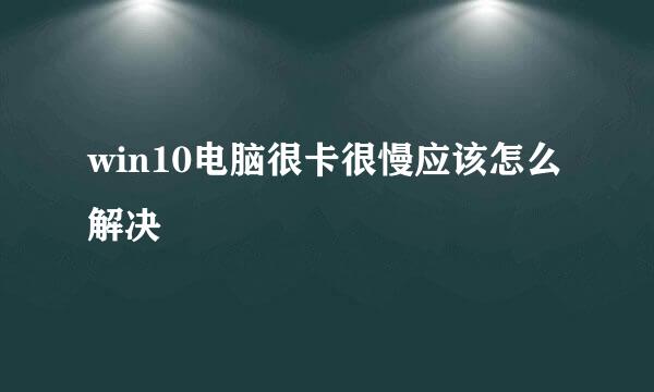win10电脑很卡很慢应该怎么解决