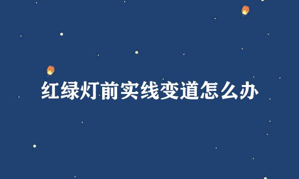 红绿灯前实线变道怎么办