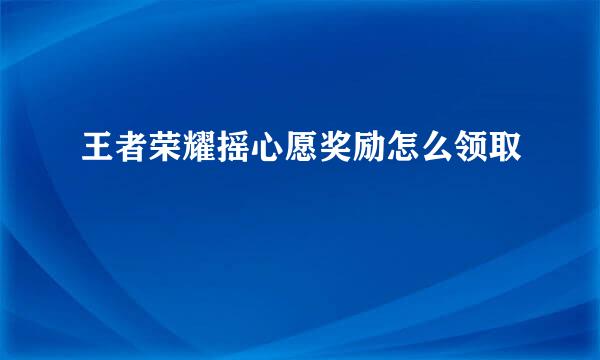 王者荣耀摇心愿奖励怎么领取