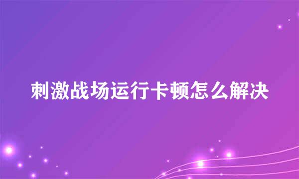 刺激战场运行卡顿怎么解决