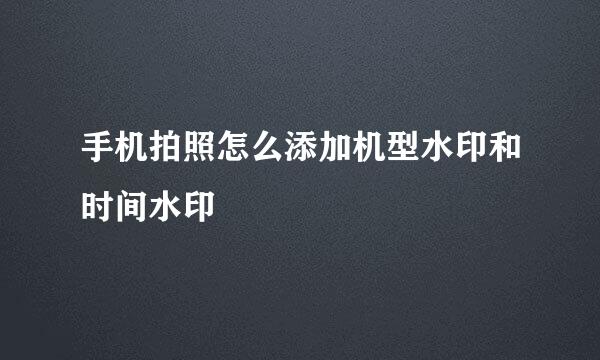 手机拍照怎么添加机型水印和时间水印
