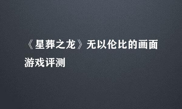 《星葬之龙》无以伦比的画面游戏评测