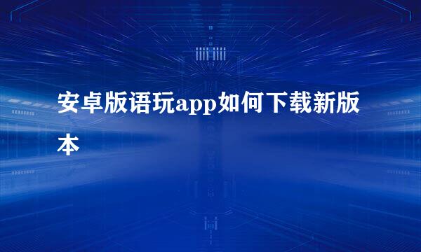 安卓版语玩app如何下载新版本