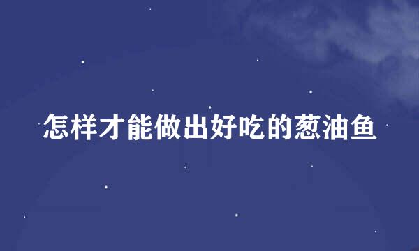 怎样才能做出好吃的葱油鱼